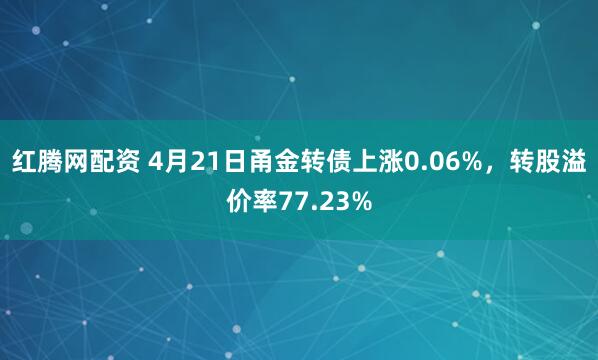 红腾网配资 4月21日甬金转债上涨0.06%，转股溢价率77.23%