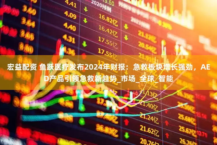 宏益配资 鱼跃医疗发布2024年财报：急救板块增长强劲，AED产品引领急救新趋势_市场_全球_智能