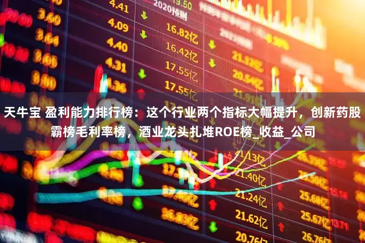 天牛宝 盈利能力排行榜：这个行业两个指标大幅提升，创新药股霸榜毛利率榜，酒业龙头扎堆ROE榜_收益_公司