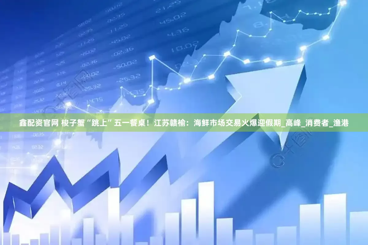 鑫配资官网 梭子蟹“跳上”五一餐桌！江苏赣榆：海鲜市场交易火爆迎假期_高峰_消费者_渔港