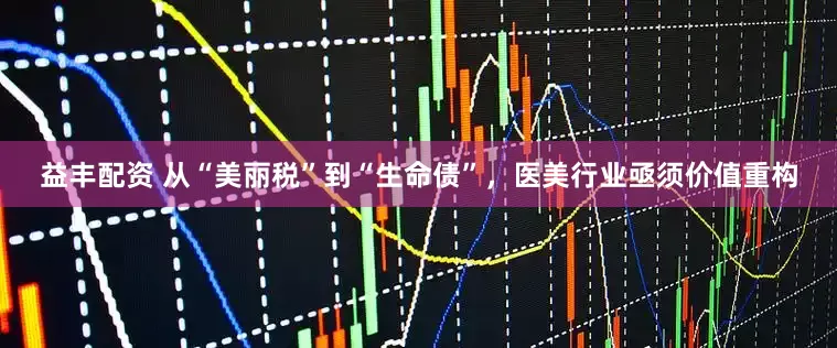 益丰配资 从“美丽税”到“生命债”，医美行业亟须价值重构