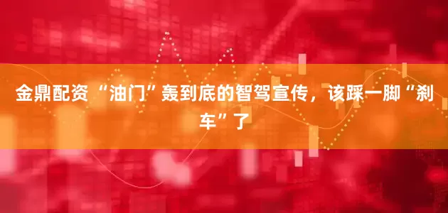 金鼎配资 “油门”轰到底的智驾宣传，该踩一脚“刹车”了