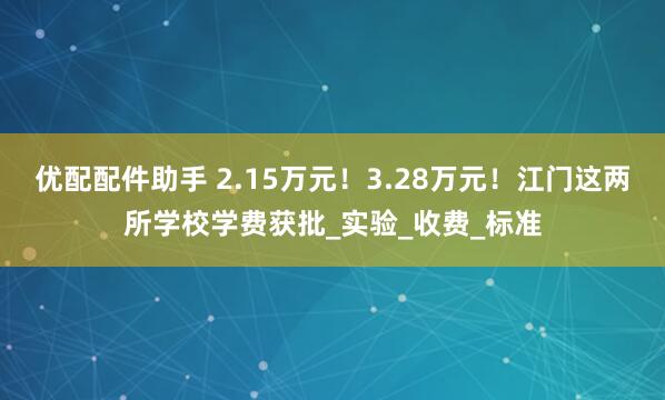 优配配件助手 2.15万元！3.28万元！江门这两所学校学费获批_实验_收费_标准