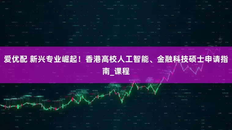 爱优配 新兴专业崛起！香港高校人工智能、金融科技硕士申请指南_课程
