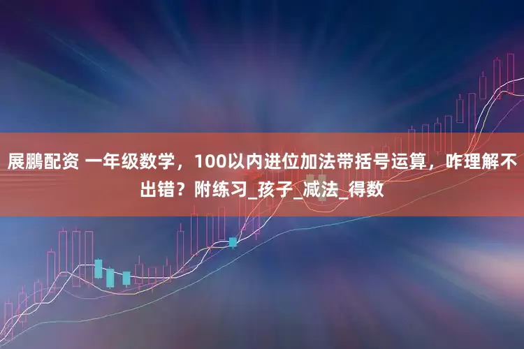 展鵬配资 一年级数学，100以内进位加法带括号运算，咋理解不出错？附练习_孩子_减法_得数