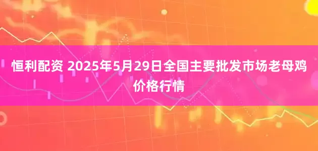 恒利配资 2025年5月29日全国主要批发市场老母鸡价格行情