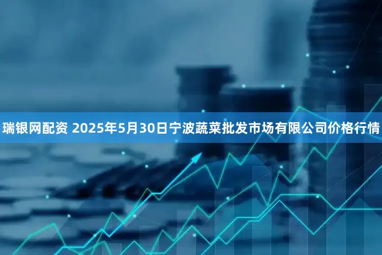 瑞银网配资 2025年5月30日宁波蔬菜批发市场有限公司价格行情