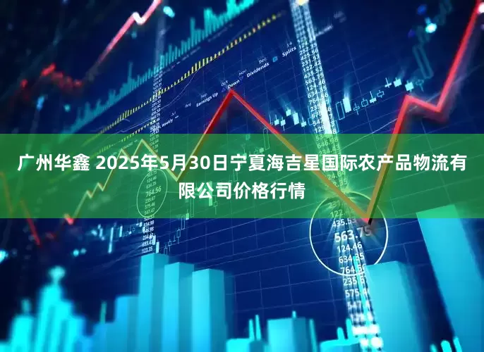 广州华鑫 2025年5月30日宁夏海吉星国际农产品物流有限公司价格行情