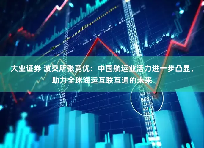 大业证券 波交所张竞优：中国航运业活力进一步凸显，助力全球海运互联互通的未来