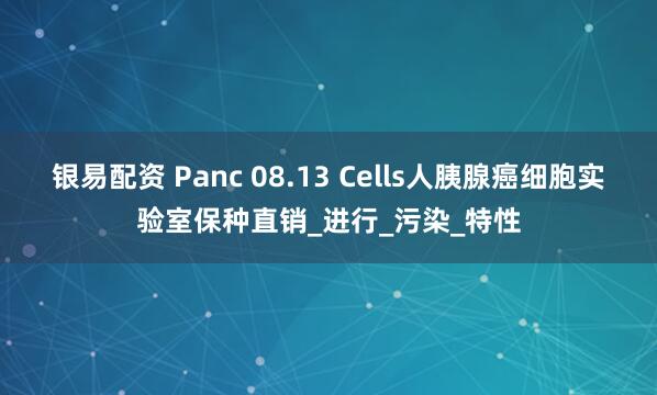 银易配资 Panc 08.13 Cells人胰腺癌细胞实验室保种直销_进行_污染_特性