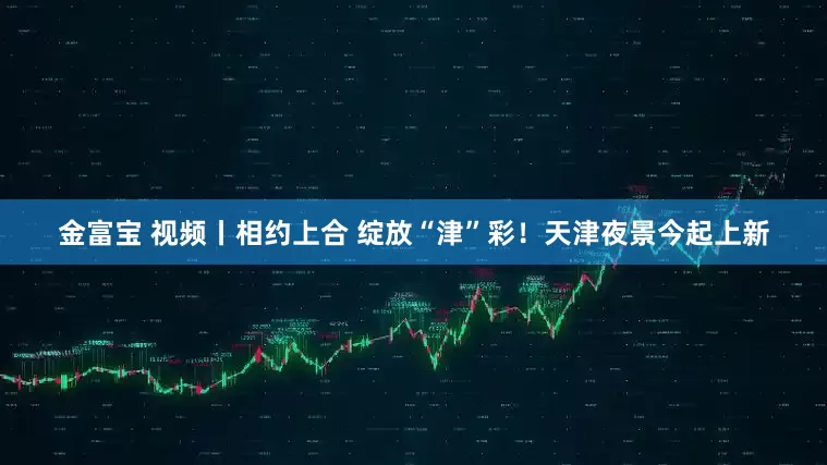 金富宝 视频丨相约上合 绽放“津”彩！天津夜景今起上新