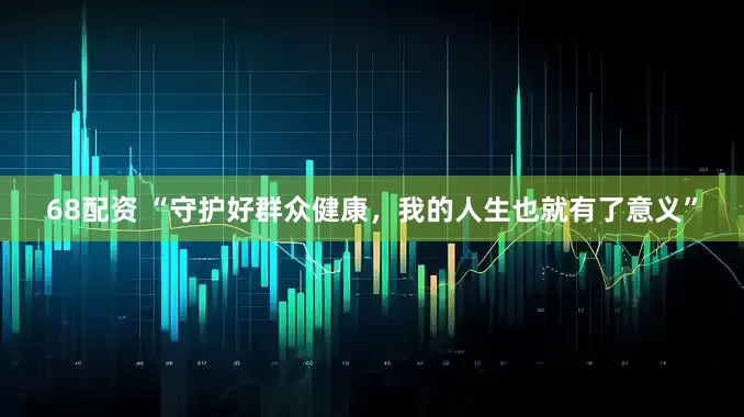 68配资 “守护好群众健康，我的人生也就有了意义”