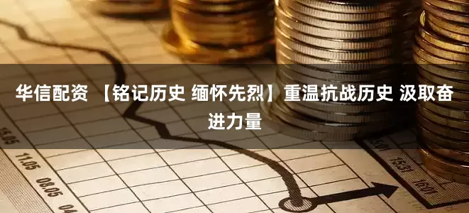 华信配资 【铭记历史 缅怀先烈】重温抗战历史 汲取奋进力量