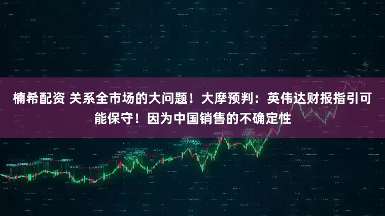 楠希配资 关系全市场的大问题！大摩预判：英伟达财报指引可能保守！因为中国销售的不确定性