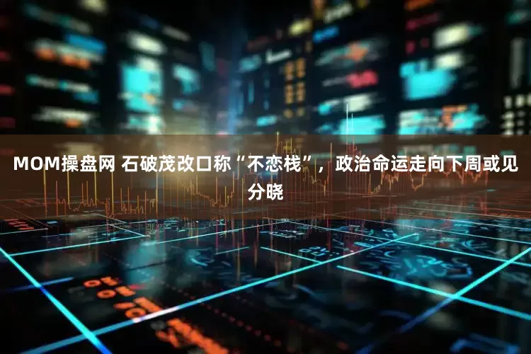 MOM操盘网 石破茂改口称“不恋栈”，政治命运走向下周或见分晓