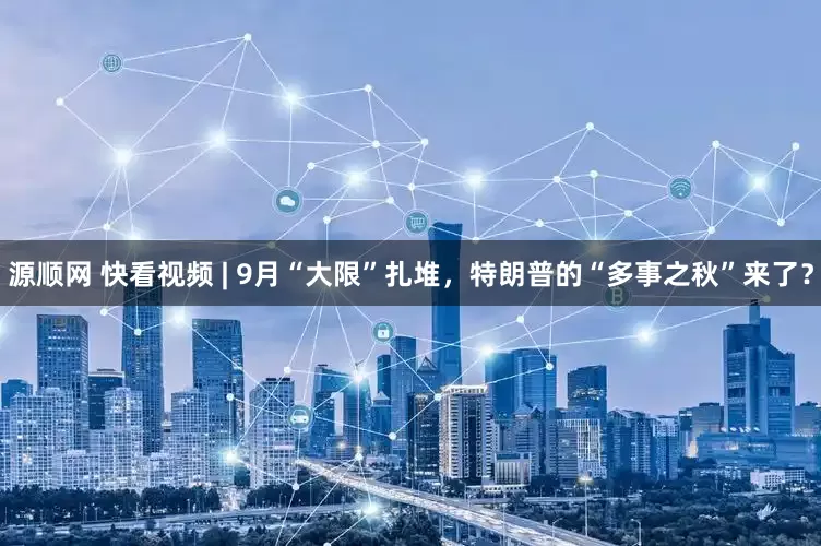源顺网 快看视频 | 9月“大限”扎堆，特朗普的“多事之秋”来了？