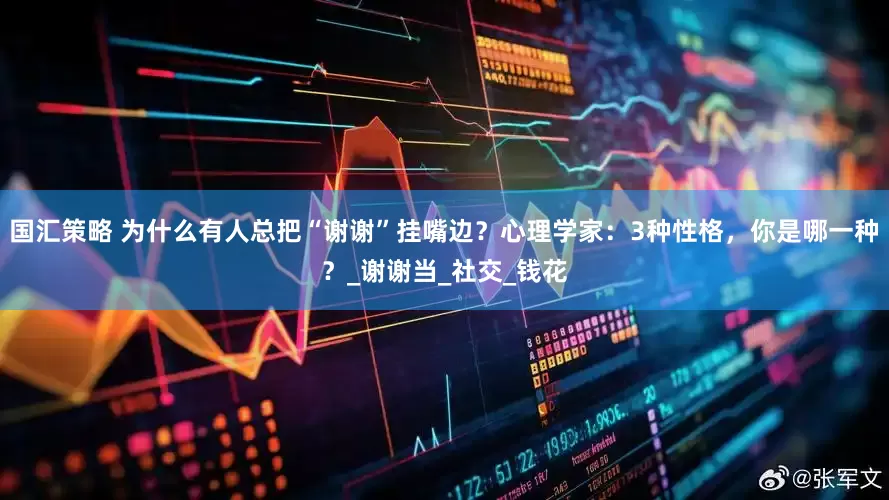 国汇策略 为什么有人总把“谢谢”挂嘴边？心理学家：3种性格，你是哪一种？_谢谢当_社交_钱花