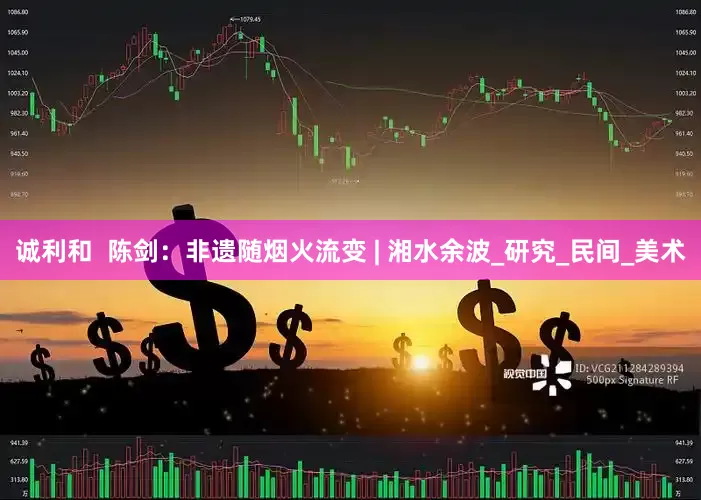 诚利和  陈剑：非遗随烟火流变 | 湘水余波_研究_民间_美术