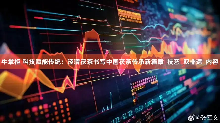 牛掌柜 科技赋能传统：泾渭茯茶书写中国茯茶传承新篇章_技艺_双非遗_内容