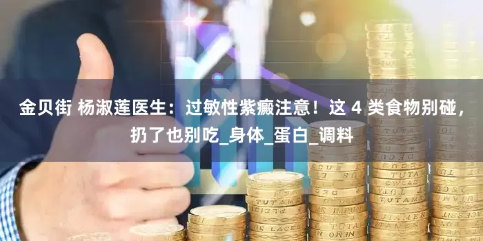 金贝街 杨淑莲医生：过敏性紫癜注意！这 4 类食物别碰，扔了也别吃_身体_蛋白_调料