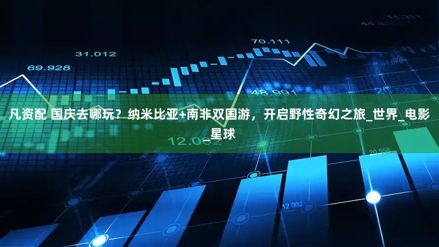 凡资配 国庆去哪玩？纳米比亚+南非双国游，开启野性奇幻之旅_世界_电影_星球
