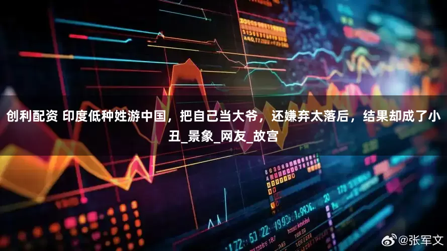 创利配资 印度低种姓游中国，把自己当大爷，还嫌弃太落后，结果却成了小丑_景象_网友_故宫