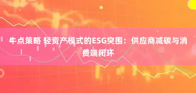 牛点策略 轻资产模式的ESG突围：供应商减碳与消费端闭环