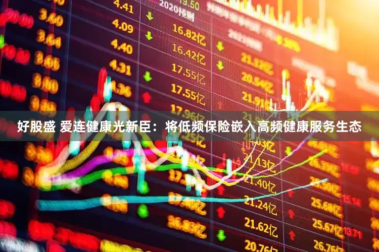 好股盛 爱连健康光新臣：将低频保险嵌入高频健康服务生态