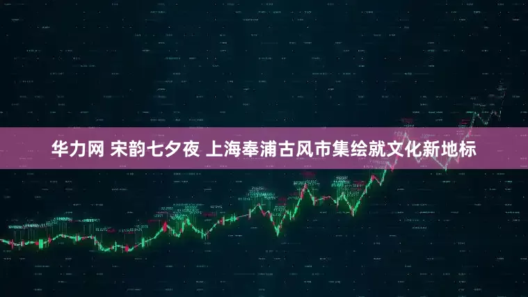 华力网 宋韵七夕夜 上海奉浦古风市集绘就文化新地标