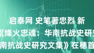 启泰网 史笔著忠烈 新篇启后人 《烽火忠魂：华南抗战史研究文集》在穗首发
