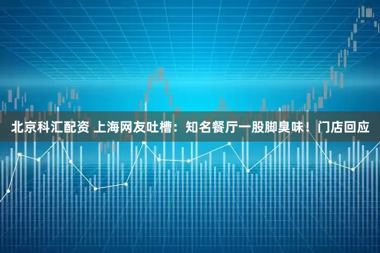 北京科汇配资 上海网友吐槽：知名餐厅一股脚臭味！门店回应
