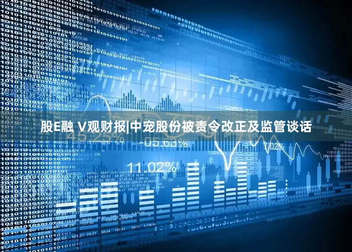 股E融 V观财报|中宠股份被责令改正及监管谈话