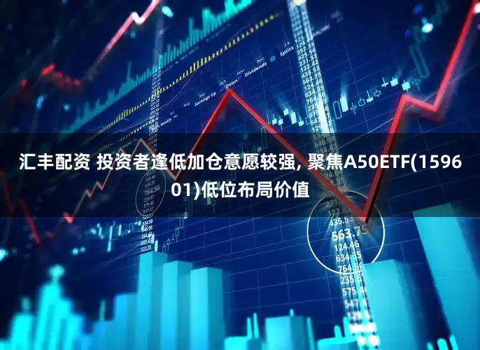 汇丰配资 投资者逢低加仓意愿较强, 聚焦A50ETF(159601)低位布局价值