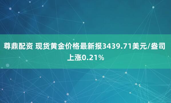 尊鼎配资 现货黄金价格最新报3439.71美元/盎司 上涨0.21%