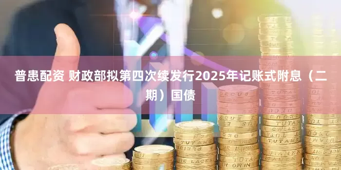 普患配资 财政部拟第四次续发行2025年记账式附息（二期）国债