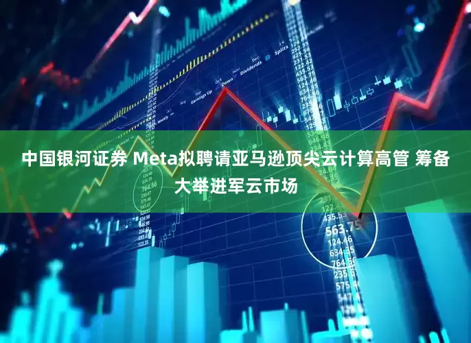 中国银河证券 Meta拟聘请亚马逊顶尖云计算高管 筹备大举进军云市场