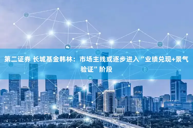 第二证券 长城基金韩林：市场主线或逐步进入“业绩兑现+景气验证”阶段
