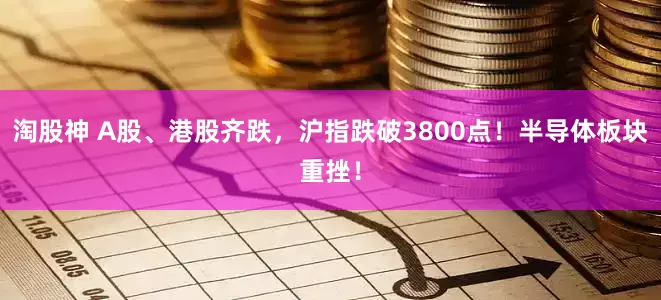 淘股神 A股、港股齐跌，沪指跌破3800点！半导体板块重挫！